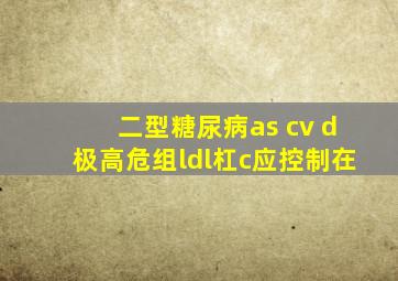 二型糖尿病as cv d极高危组ldl杠c应控制在